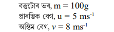 6s = 100 kg ভৰৰ বস্তু এটাৰ বেগ 5 ms-¹ ৰ পৰা 8 ms-¹ লৈ সুষমভাবে ত্বৰিত কৰা হ'ল 6s = 100 kg ভৰৰ বস্তু এটাৰ বেগ 5 ms-¹ ৰ পৰা 8 ms-¹ লৈ সুষমভাবে ত্বৰিত কৰা হ'ল